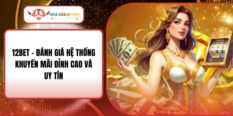 12Bet - Đánh Giá Hệ Thống Khuyến Mãi Đỉnh Cao Và Uy Tín