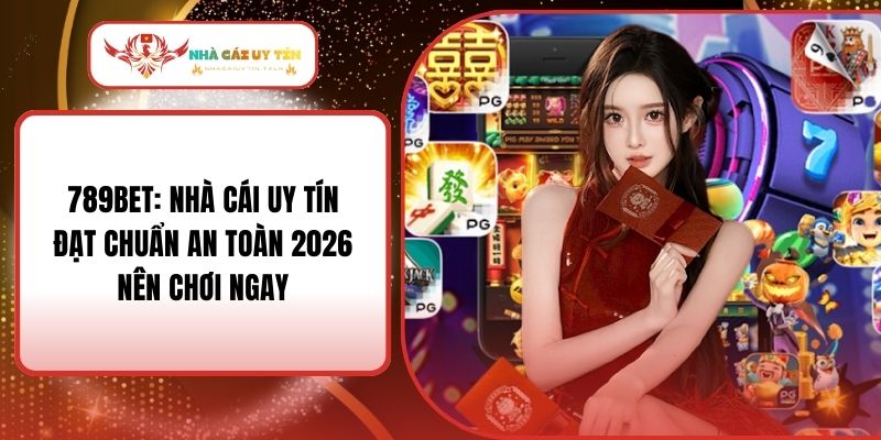 789Bet: Nhà Cái Uy Tín Đạt Chuẩn An Toàn 2026 Nên Chơi Ngay