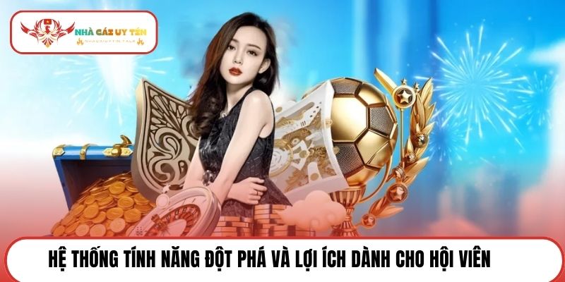 Hệ thống tính năng đột phá và lợi ích dành cho hội viên