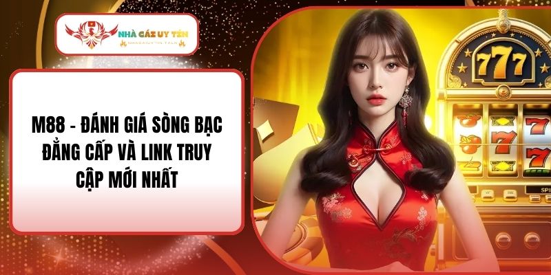 M88 – Đánh Giá Sòng Bạc Đẳng Cấp Và Link Truy Cập Mới Nhất