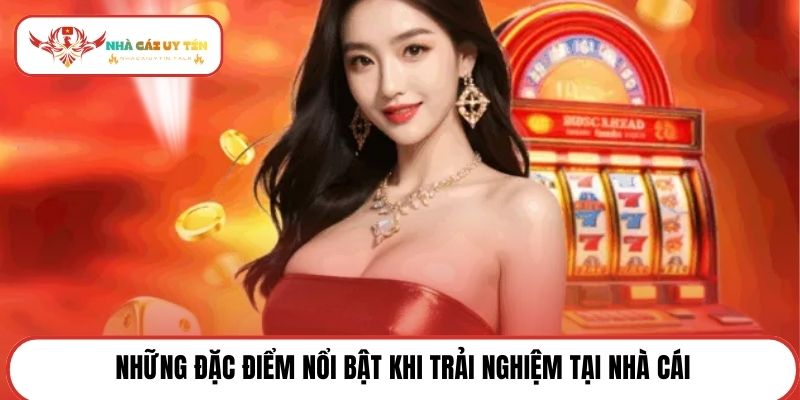 Những đặc điểm nổi bật khi trải nghiệm tại nhà cái