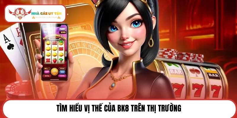 Tìm hiểu vị thế của BK8 trên thị trường