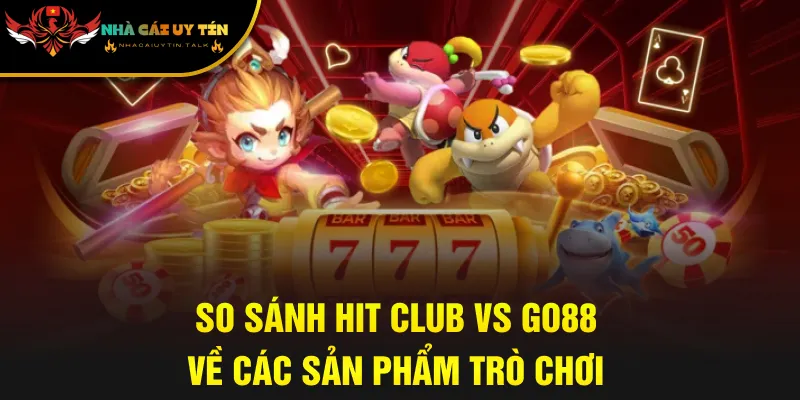 So sánh Hit Club vs Go88 về các sản phẩm trò chơi
